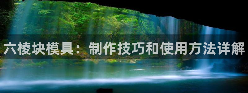 太阳集团城网址古天乐：六棱块模具：制作技巧和使用方法详解