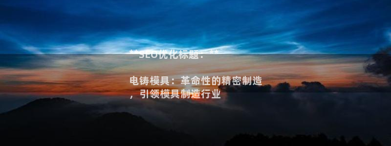 太阳集团8027：**SEO优化标题：**

电铸模具：革命性的精密制造
，引领模具制造行业