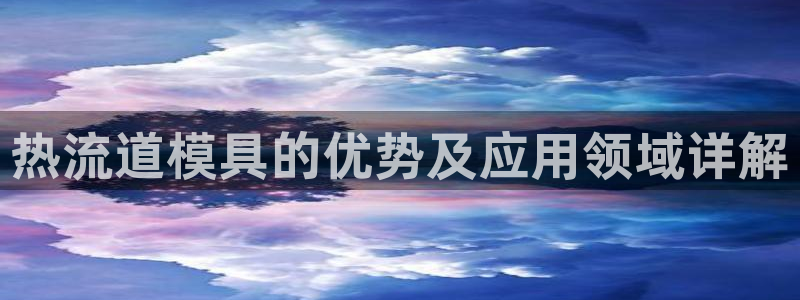 太阳成集团tyc7111cc下载手机版：热流道模具的优势及应用领域详解