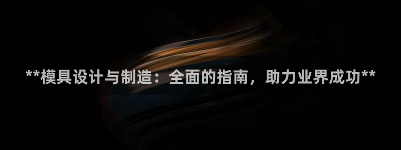 太阳集团房地产：**模具设计与制造：全面的指南，助力业界成功**