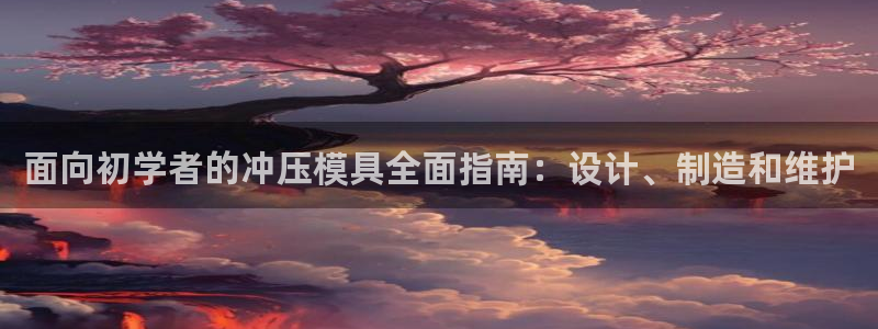 太阳gg官网登录：面向初学者的冲压模具全面指南：设计、制造和维护