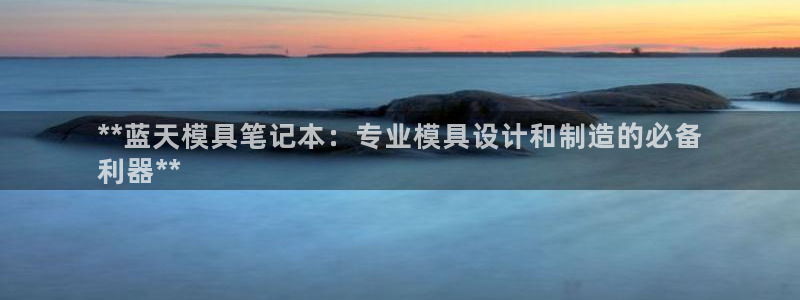 太阳集团城网址娱网：**蓝天模具笔记本：专业模具设计和制造的必备
利器**