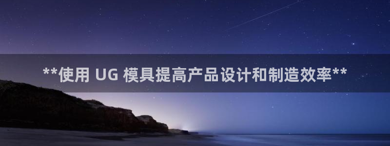 太阳成集团com：**使用 UG 模具提高产品设计和制造效率**