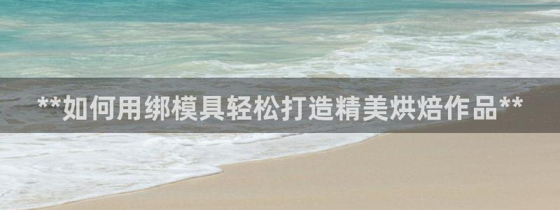 太阳集团2018登录网址：**如何用绑模具轻松打造精美烘焙作品**