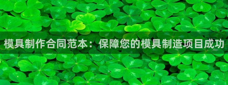 太阳集团主要是做什么的：模具制作合同范本：保障您的模具制造项目成功