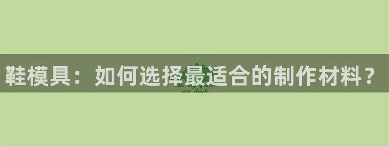 太阳控股集团：鞋模具：如何选择最适合的制作材料？