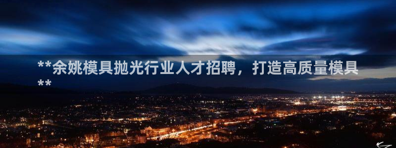 太阳集团网站视频：**余姚模具抛光行业人才招聘，打造高质量模具
**