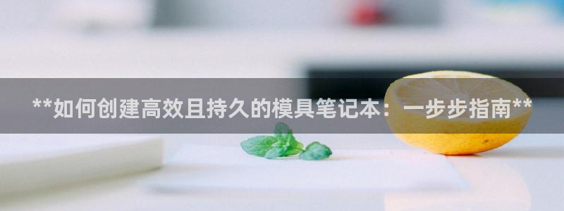 太阳gg注册平台页面：**如何创建高效且持久的模具笔记本：一步步指南**