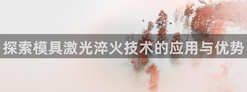 太阳集团城娱6543官网：探索模具激光淬火技术的应用与优势