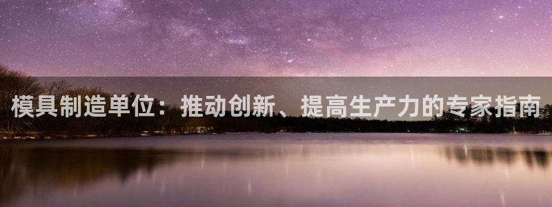 太阳成集团古天乐：模具制造单位：推动创新、提高生产力的专家指南