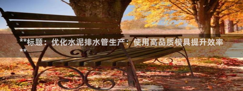 太阳集团城网站：**标题：优化水泥排水管生产：使用高品质模具提升效率
**