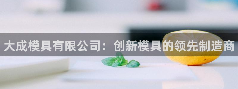 太阳集团怎么样：大成模具有限公司：创新模具的领先制造商