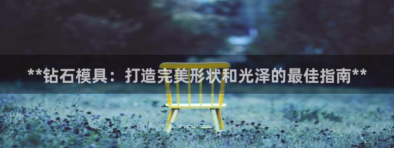 太阳app官网：**钻石模具：打造完美形状和光泽的最佳指南**