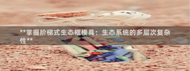 太阳成集团tyc234cc[主页]网址：**掌握阶梯式生态框模具：生态系统的多层次复杂
性**