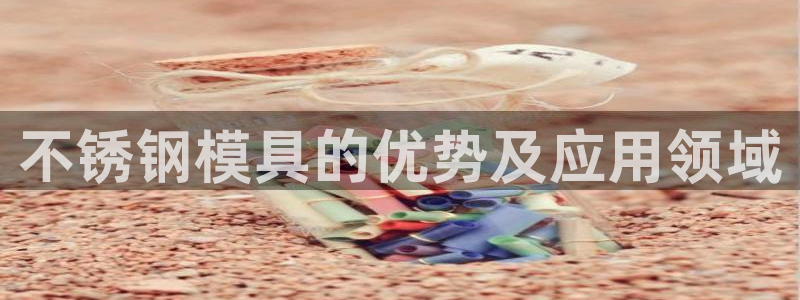 太阳成集团tyc234cc福利：不锈钢模具的优势及应用领域