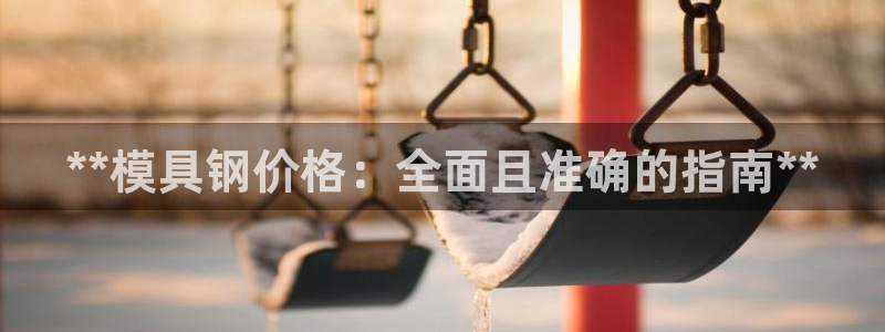 太阳成集团不能提现：**模具钢价格：全面且准确的指南**