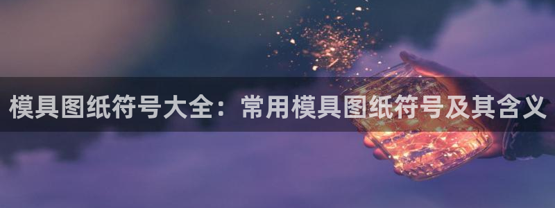 suncitygroup太阳集团--官方网站：模具图纸符号大全：常用模具图纸符号及其含义