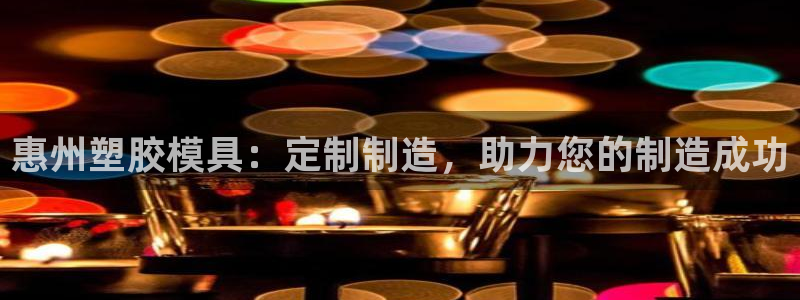 太阳集团在国内三个分公司：惠州塑胶模具：定制制造，助力您的制造成功