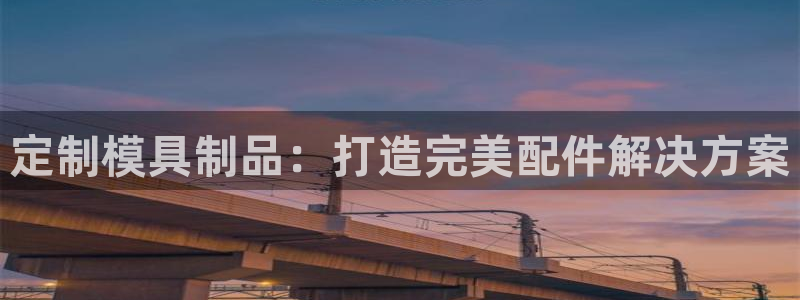 太阳集团城网站2017：定制模具制品：打造完美配件解决方案