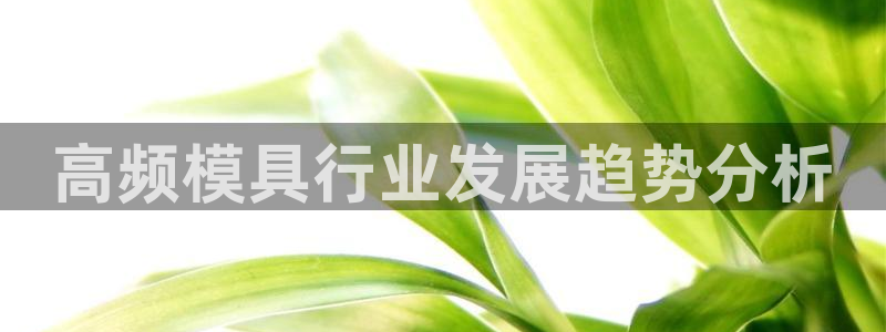 太阳集团城娱138：高频模具行业发展趋势分析