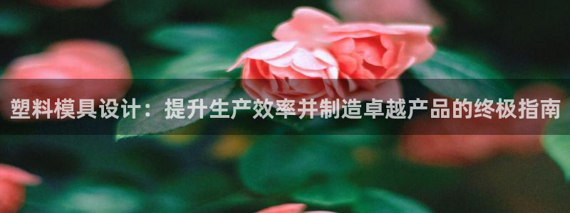太阳成下载：塑料模具设计：提升生产效率并制造卓越产品的终极指南