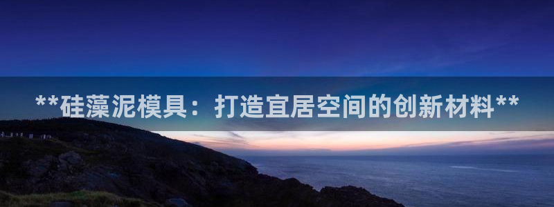 太阳集团娱乐全部网址视频：**硅藻泥模具：打造宜居空间的创新材料**