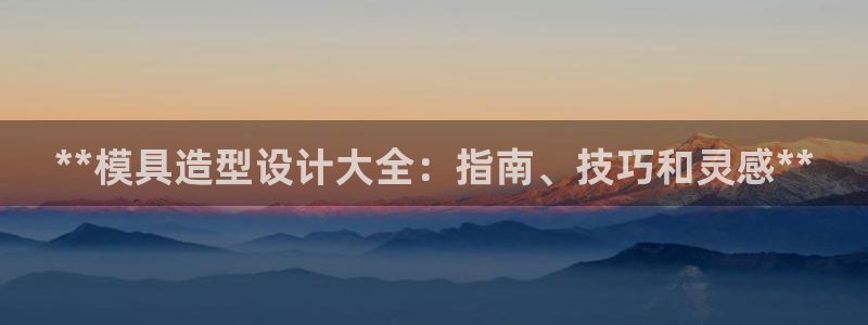 太阳成集团app下载：**模具造型设计大全：指南、技巧和灵感**