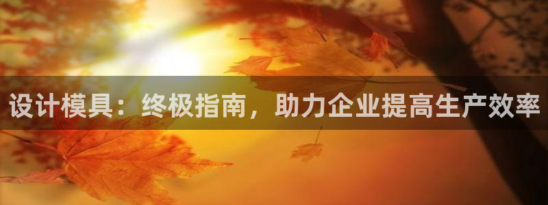 太阳集团城welcome：设计模具：终极指南，助力企业提高生产效率