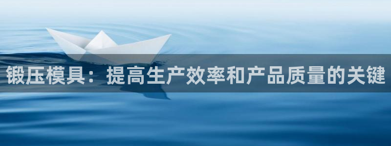 太阳集团董事长是谁：锻压模具：提高生产效率和产品质量的关键