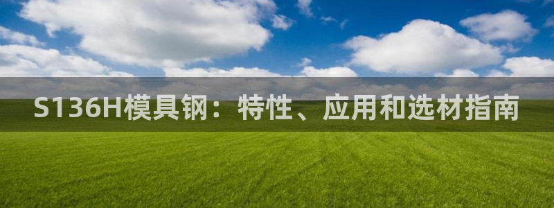 太阳集团电子游戏有限公司：S136H模具钢：特性、应用和选材指南