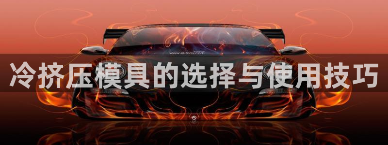 太阳集团游戏官方8722：冷挤压模具的选择与使用技巧
