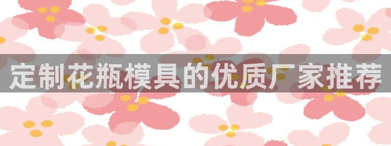 太阳集团游戏软件：定制花瓶模具的优质厂家推荐