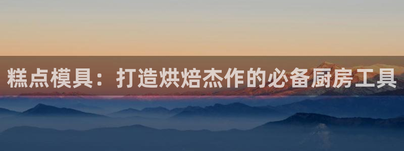 太阳诚集团网址：糕点模具：打造烘焙杰作的必备厨房工具