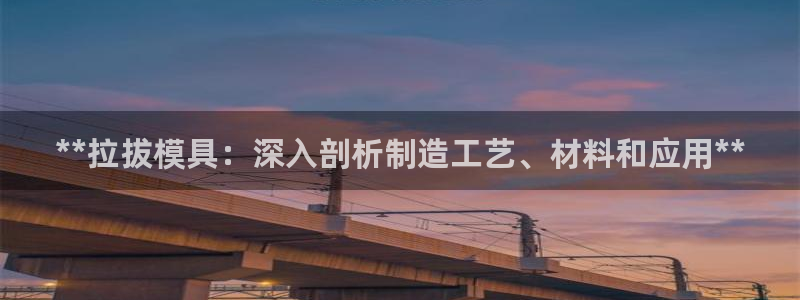 太阳成集团app下载：**拉拔模具：深入剖析制造工艺、材料和应用**